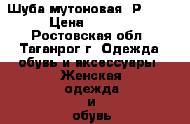 Шуба мутоновая. Р.46-48 › Цена ­ 15 000 - Ростовская обл., Таганрог г. Одежда, обувь и аксессуары » Женская одежда и обувь   . Ростовская обл.,Таганрог г.
